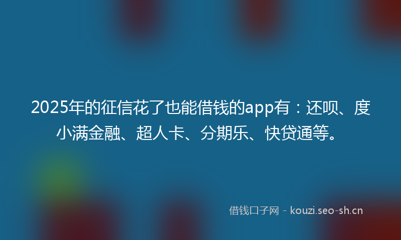 2025年的征信花了也能借钱的app有：还呗、度小满金融、超人卡、分期乐、快贷通等。
