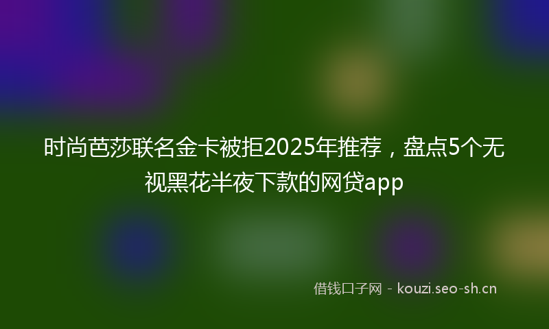 时尚芭莎联名金卡被拒2025年推荐，盘点5个无视黑花半夜下款的网贷app