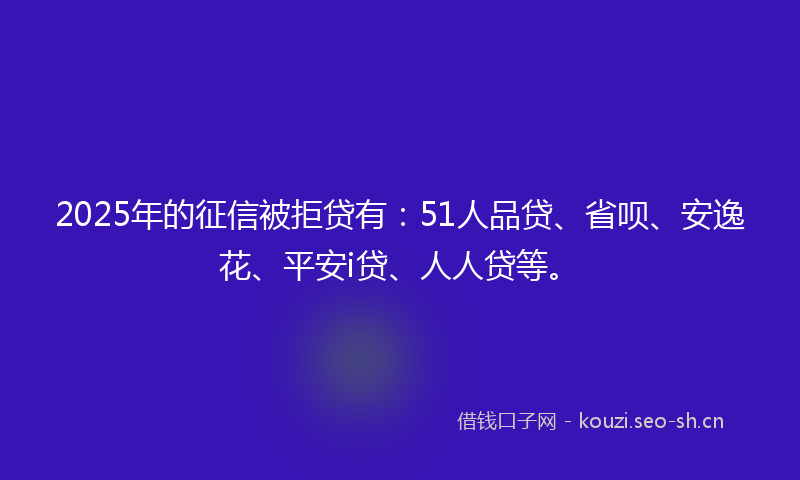 2025年的征信被拒贷有：51人品贷、省呗、安逸花、平安i贷、人人贷等。