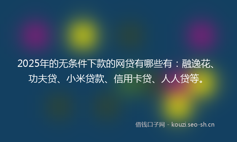 2025年的无条件下款的网贷有哪些有：融逸花、功夫贷、小米贷款、信用卡贷、人人贷等。