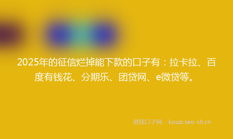2025年的征信烂掉能下款的口子有：拉卡拉、百度有钱花、分期乐、团贷网、e微贷等。