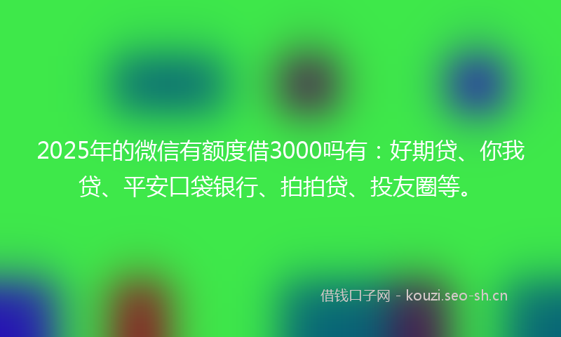 2025年的微信有额度借3000吗有：好期贷、你我贷、平安口袋银行、拍拍贷、投友圈等。