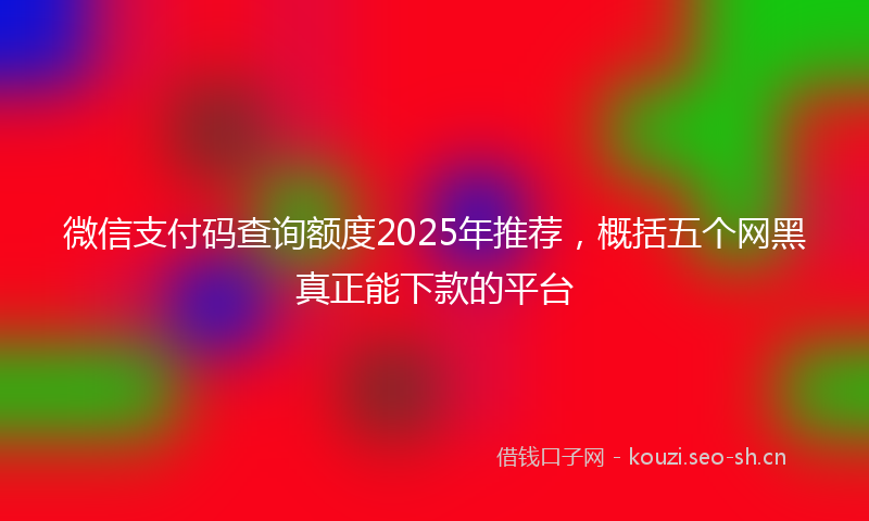 微信支付码查询额度2025年推荐，概括五个网黑真正能下款的平台