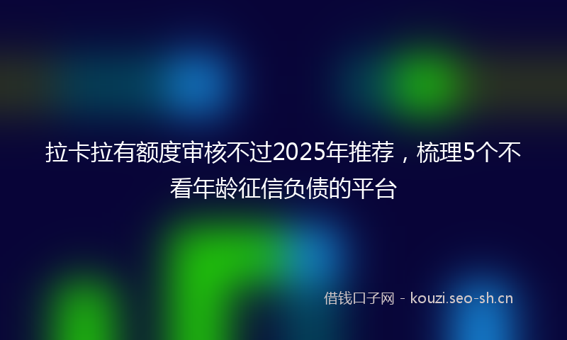 拉卡拉有额度审核不过2025年推荐，梳理5个不看年龄征信负债的平台