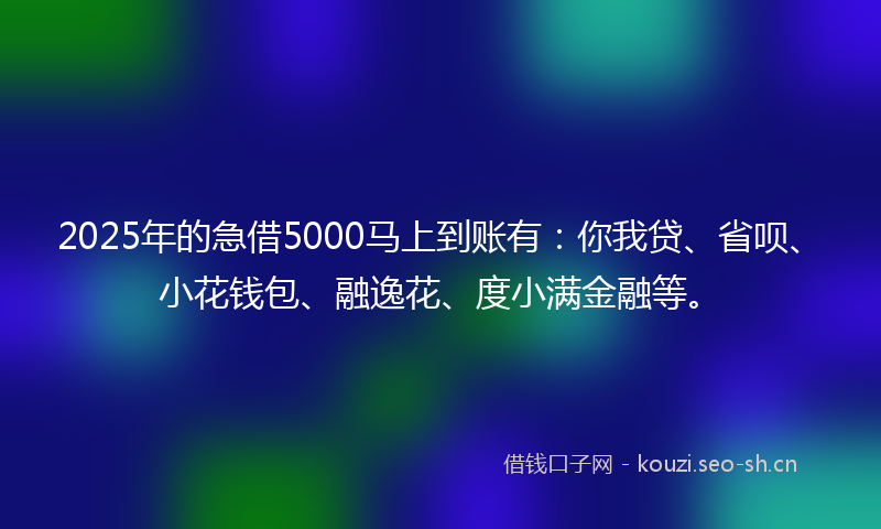 2025年的急借5000马上到账有：你我贷、省呗、小花钱包、融逸花、度小满金融等。