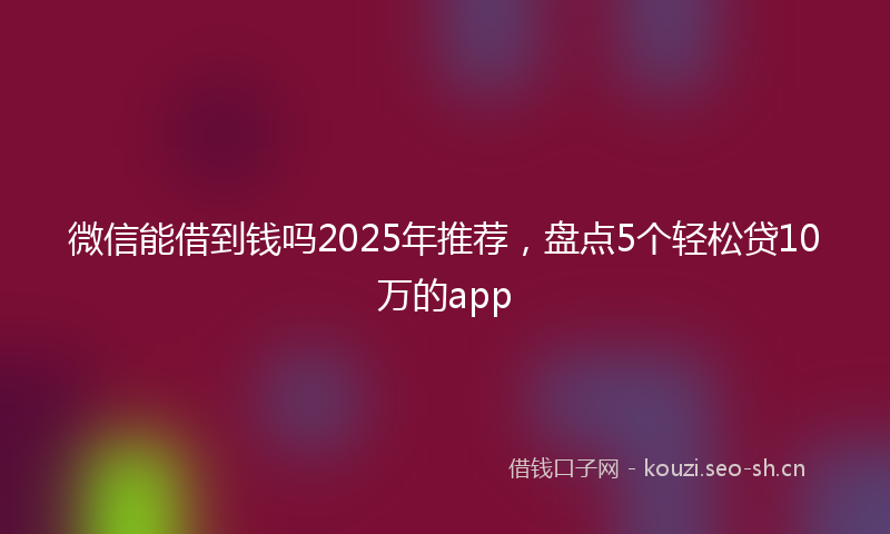 微信能借到钱吗2025年推荐，盘点5个轻松贷10万的app