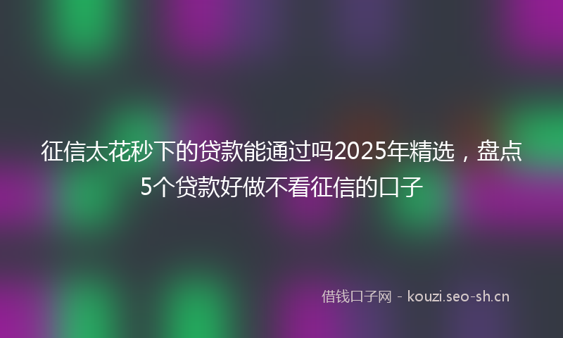 征信太花秒下的贷款能通过吗2025年精选，盘点5个贷款好做不看征信的口子