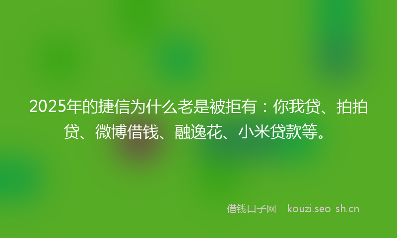 2025年的捷信为什么老是被拒有:你我贷、拍拍贷、微博借钱、融逸花、小米贷款等。