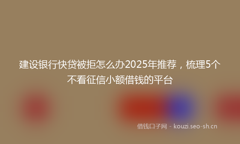 建设银行快贷被拒怎么办2025年推荐，梳理5个不看征信小额借钱的平台