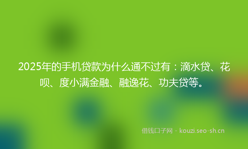 2025年的手机贷款为什么通不过有：滴水贷、花呗、度小满金融、融逸花、功夫贷等。