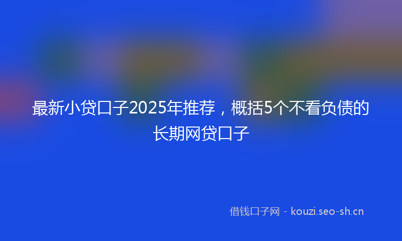 最新小贷口子2025年推荐，概括5个不看负债的长期网贷口子