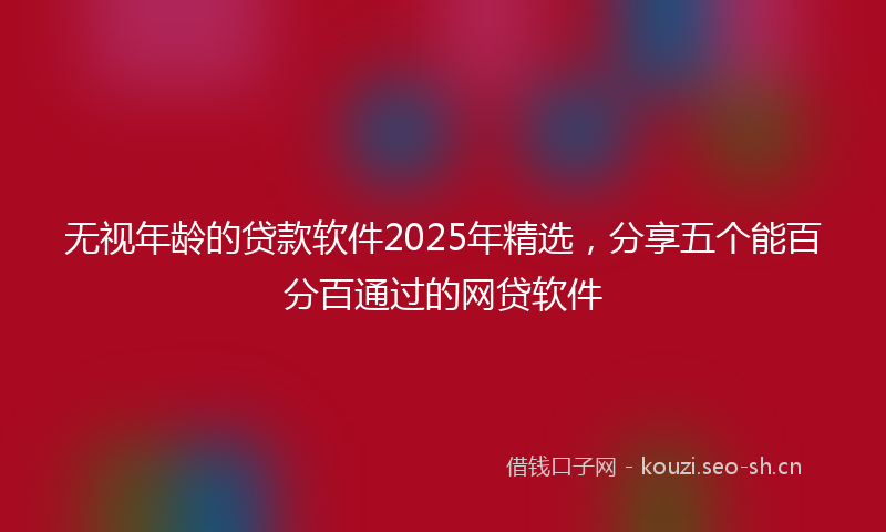 无视年龄的贷款软件2025年精选,分享五个能百分百通过的网贷软件