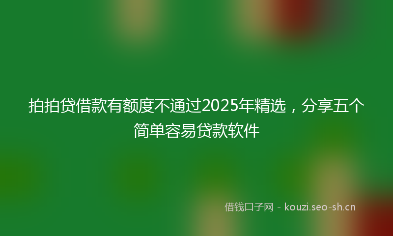拍拍贷借款有额度不通过2025年精选,分享五个简单容易贷款软件