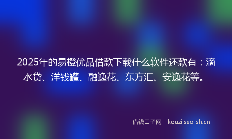 2025年的易橙优品借款下载什么软件还款有：滴水贷、洋钱罐、融逸花、东方汇、安逸花等。