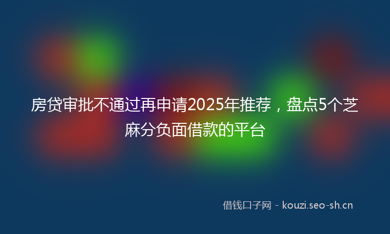 房贷审批不通过再申请2025年推荐，盘点5个芝麻分负面借款的平台