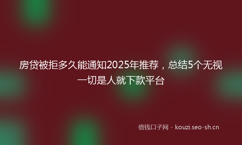 房贷被拒多久能通知2025年推荐,总结5个无视一切是人就下款平台