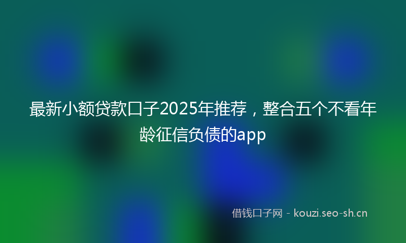 最新小额贷款口子2025年推荐，整合五个不看年龄征信负债的app