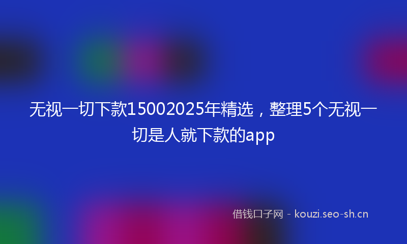 无视一切下款15002025年精选，整理5个无视一切是人就下款的app