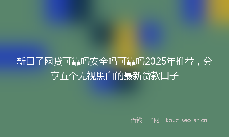 新口子网贷可靠吗安全吗可靠吗2025年推荐,分享五个无视黑白的最新贷款口子