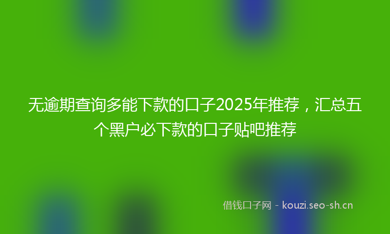 无逾期查询多能下款的口子2025年推荐，汇总五个黑户必下款的口子贴吧推荐