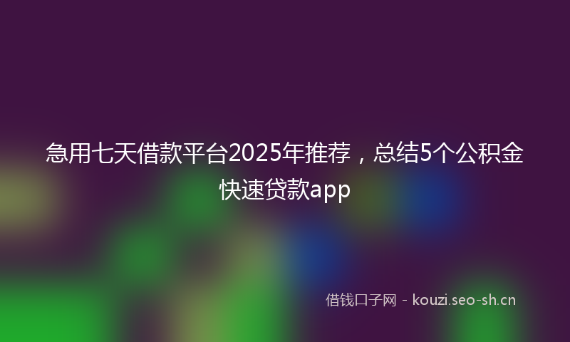 急用七天借款平台2025年推荐,总结5个公积金快速贷款app