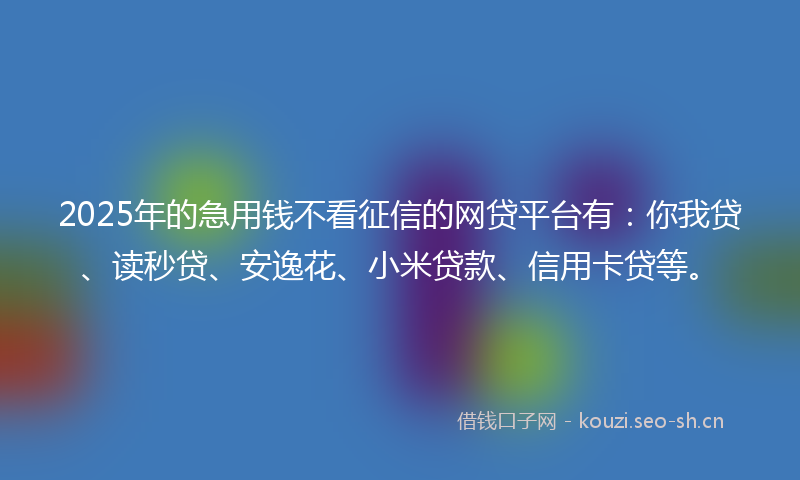 2025年的急用钱不看征信的网贷平台有：你我贷、读秒贷、安逸花、小米贷款、信用卡贷等。