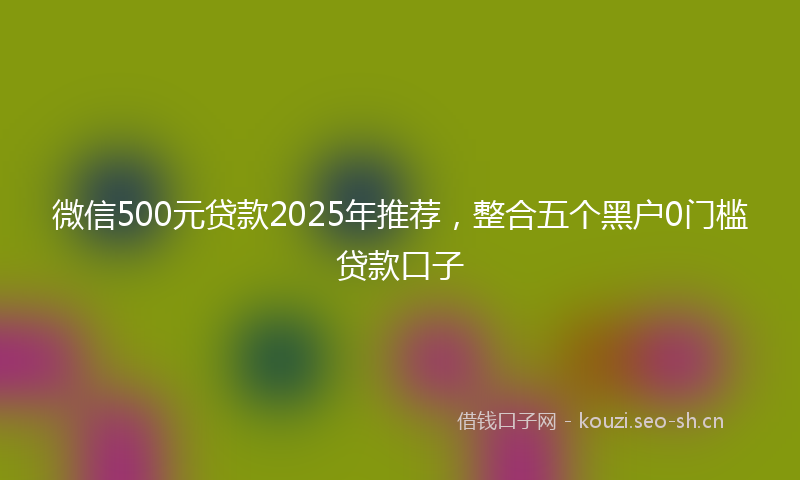 微信500元贷款2025年推荐，整合五个黑户0门槛贷款口子