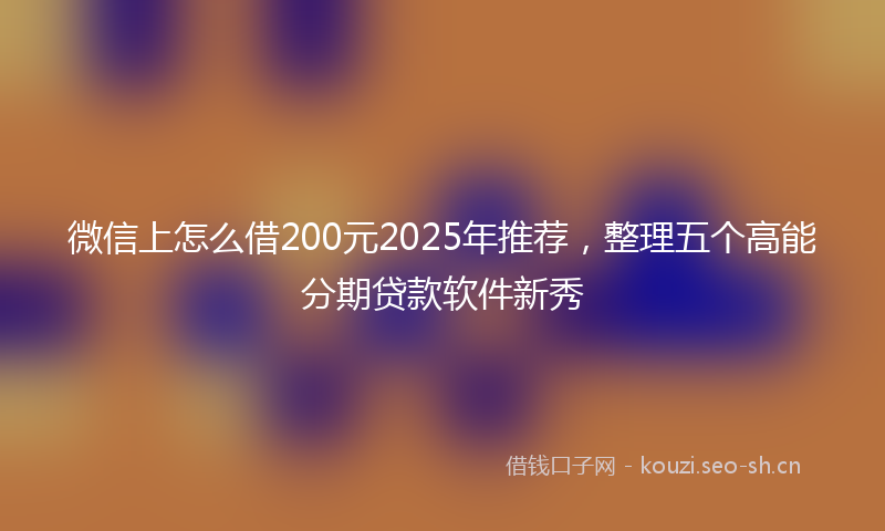 微信上怎么借200元2025年推荐，整理五个高能分期贷款软件新秀