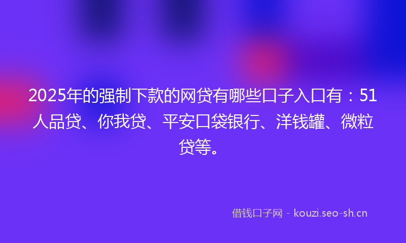 2025年的强制下款的网贷有哪些口子入口有：51人品贷、你我贷、平安口袋银行、洋钱罐、微粒贷等。