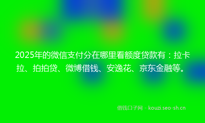 2025年的微信支付分在哪里看额度贷款有：拉卡拉、拍拍贷、微博借钱、安逸花、京东金融等。