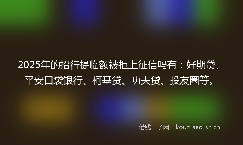 2025年的招行提临额被拒上征信吗有：好期贷、平安口袋银行、柯基贷、功夫贷、投友圈等。
