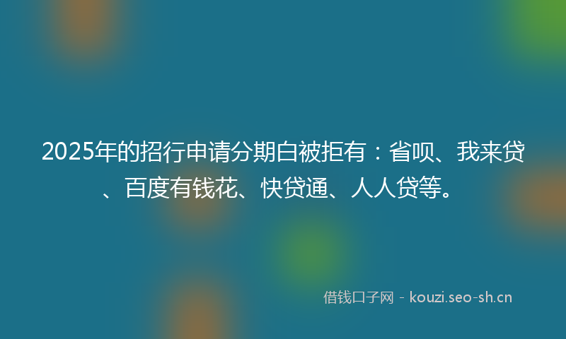 2025年的招行申请分期白被拒有：省呗、我来贷、百度有钱花、快贷通、人人贷等。
