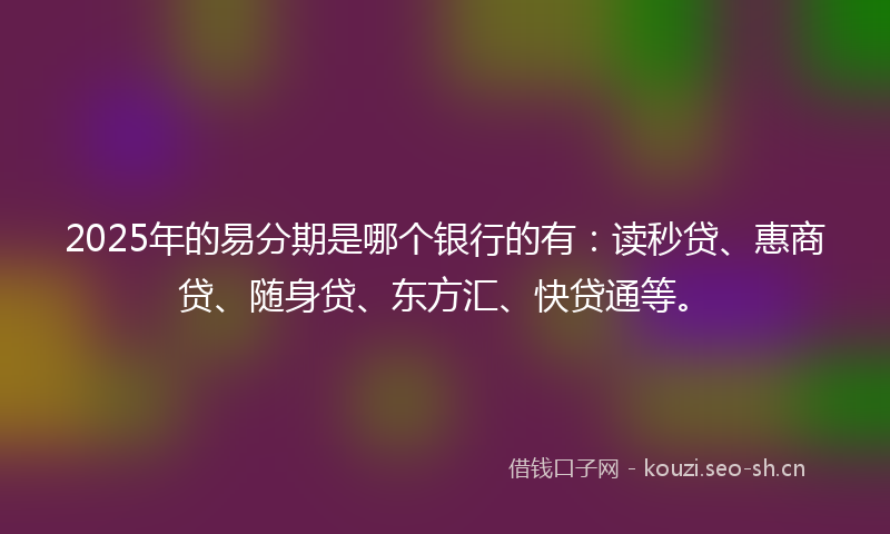 2025年的易分期是哪个银行的有：读秒贷、惠商贷、随身贷、东方汇、快贷通等。