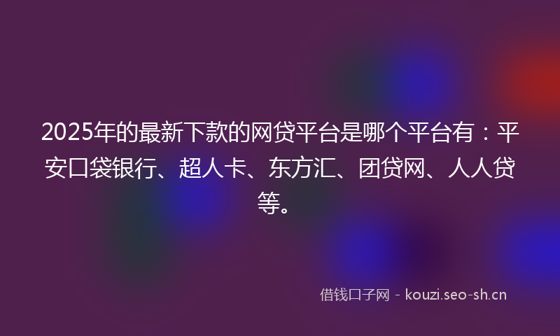 2025年的最新下款的网贷平台是哪个平台有：平安口袋银行、超人卡、东方汇、团贷网、人人贷等。