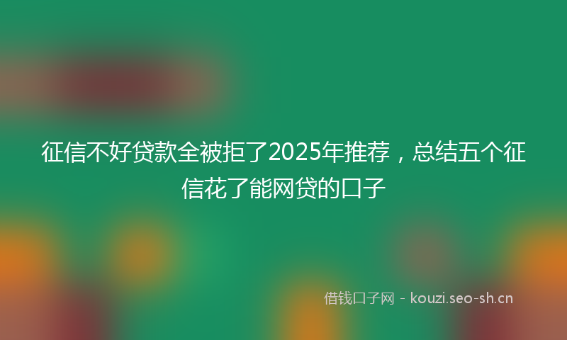 征信不好贷款全被拒了2025年推荐，总结五个征信花了能网贷的口子