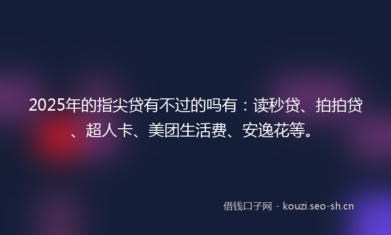 2025年的指尖贷有不过的吗有：读秒贷、拍拍贷、超人卡、美团生活费、安逸花等。