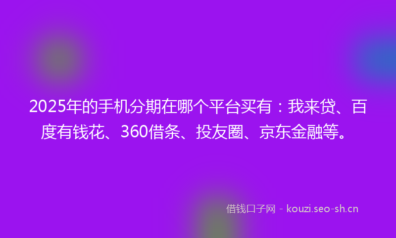 2025年的手机分期在哪个平台买有：我来贷、百度有钱花、360借条、投友圈、京东金融等。