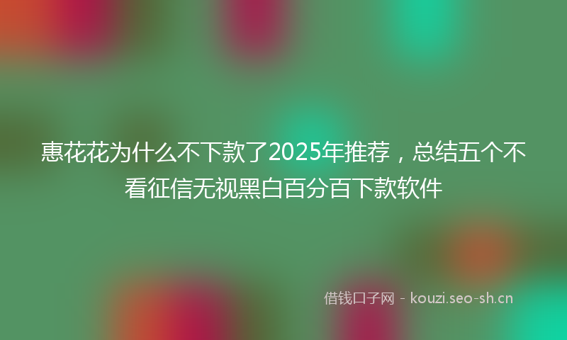 惠花花为什么不下款了2025年推荐，总结五个不看征信无视黑白百分百下款软件