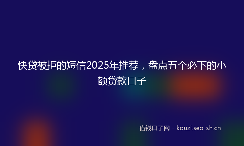 快贷被拒的短信2025年推荐，盘点五个必下的小额贷款口子