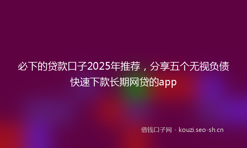 必下的贷款口子2025年推荐，分享五个无视负债快速下款长期网贷的app
