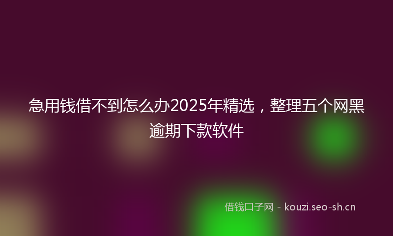 急用钱借不到怎么办2025年精选,整理五个网黑逾期下款软件
