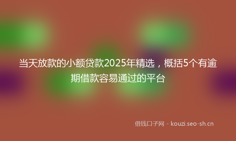 当天放款的小额贷款2025年精选，概括5个有逾期借款容易通过的平台