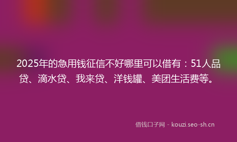 2025年的急用钱征信不好哪里可以借有：51人品贷、滴水贷、我来贷、洋钱罐、美团生活费等。