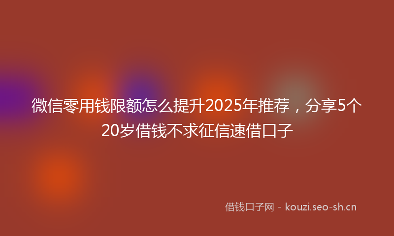 微信零用钱限额怎么提升2025年推荐,分享5个20岁借钱不求征信速借口子