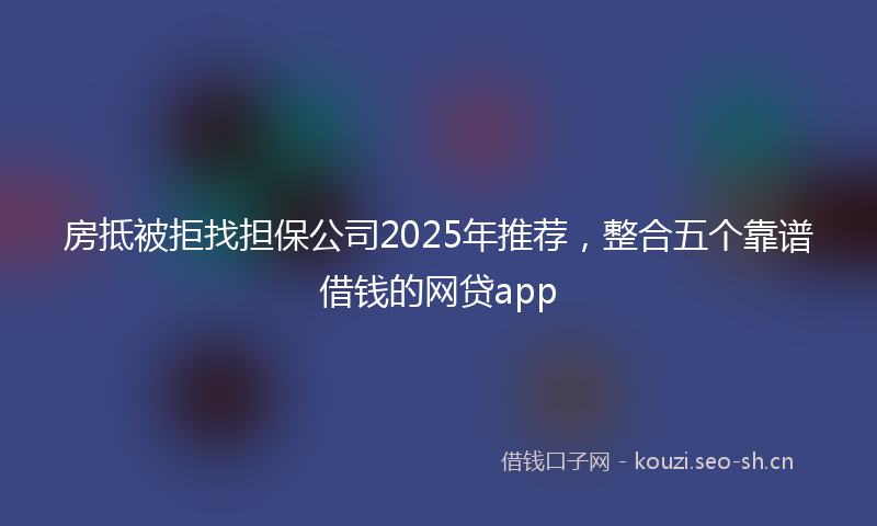 房抵被拒找担保公司2025年推荐，整合五个靠谱借钱的网贷app