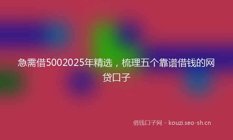 急需借5002025年精选，梳理五个靠谱借钱的网贷口子