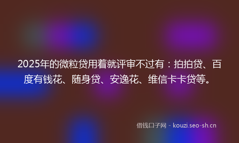 2025年的微粒贷用着就评审不过有：拍拍贷、百度有钱花、随身贷、安逸花、维信卡卡贷等。