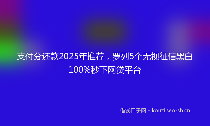 支付分还款2025年推荐，罗列5个无视征信黑白100%秒下网贷平台
