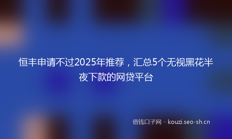 恒丰申请不过2025年推荐，汇总5个无视黑花半夜下款的网贷平台