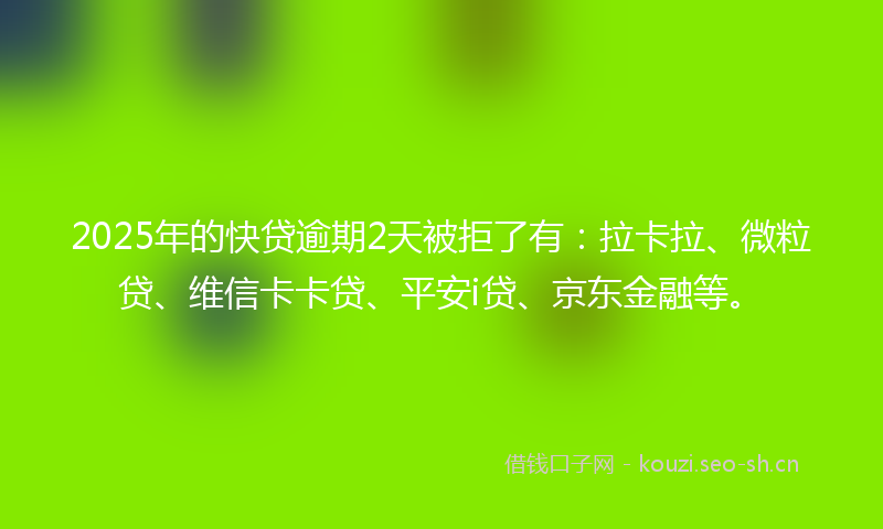 2025年的快贷逾期2天被拒了有：拉卡拉、微粒贷、维信卡卡贷、平安i贷、京东金融等。